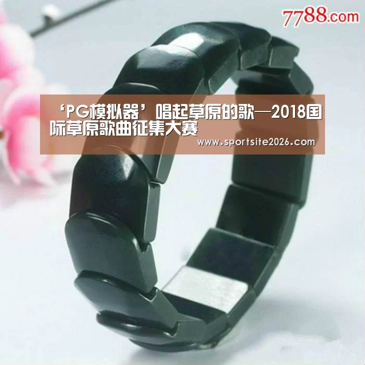 ‘PG模拟器’唱起草原的歌—2018国际草原歌曲征集大赛(图4) PG直播