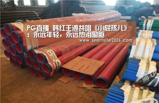 PG直播_韩红王源共唱《小屁孩儿》:永远年轻,永远热泪盈眶(图1) PG服务