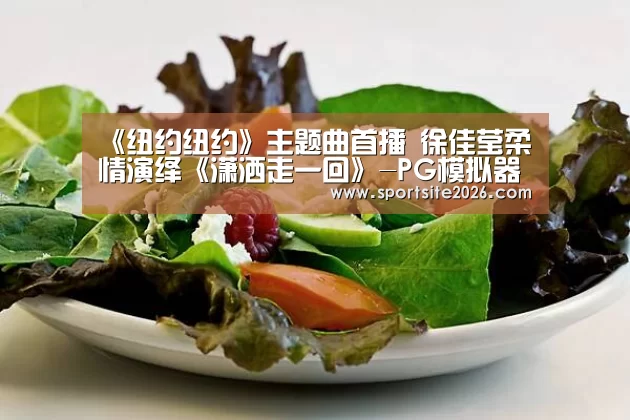 《纽约纽约》主题曲首播 徐佳莹柔情演绎《潇洒走一回》-PG模拟器(图1) PG直播